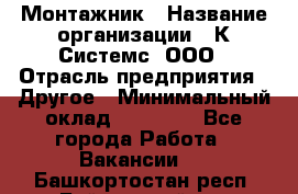 Монтажник › Название организации ­ К Системс, ООО › Отрасль предприятия ­ Другое › Минимальный оклад ­ 15 000 - Все города Работа » Вакансии   . Башкортостан респ.,Баймакский р-н